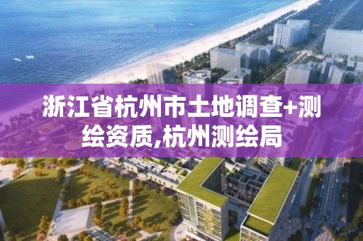 浙江省杭州市土地调查+测绘资质,杭州测绘局