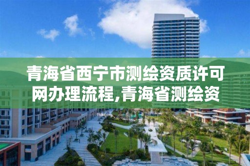 青海省西宁市测绘资质许可网办理流程,青海省测绘资质延期公告。