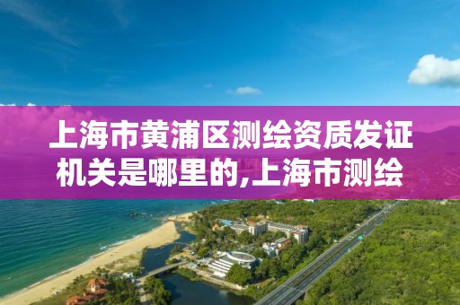 上海市黄浦区测绘资质发证机关是哪里的,上海市测绘院电话。