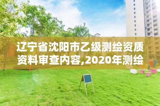 辽宁省沈阳市乙级测绘资质资料审查内容,2020年测绘乙级资质申报条件