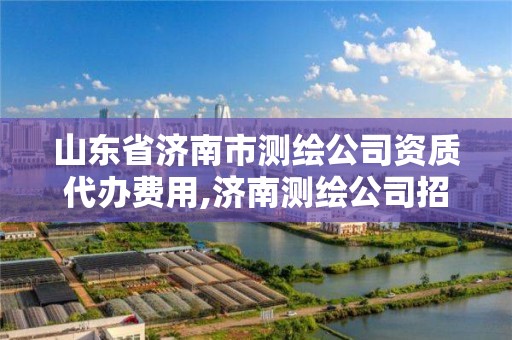 山东省济南市测绘公司资质代办费用,济南测绘公司招聘