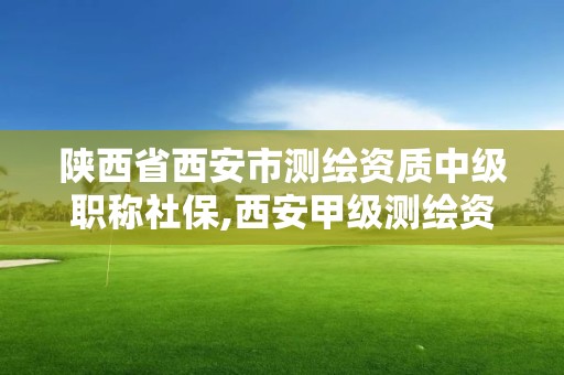 陕西省西安市测绘资质中级职称社保,西安甲级测绘资质