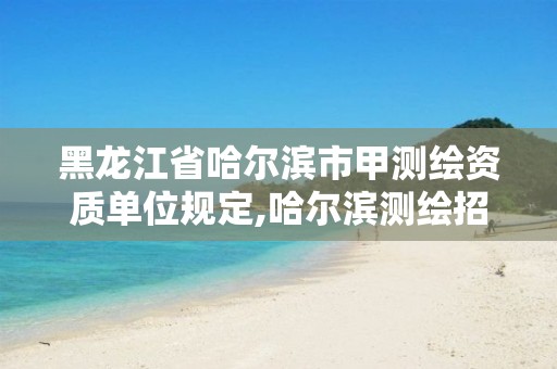 黑龙江省哈尔滨市甲测绘资质单位规定,哈尔滨测绘招聘