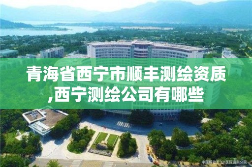 青海省西宁市顺丰测绘资质,西宁测绘公司有哪些