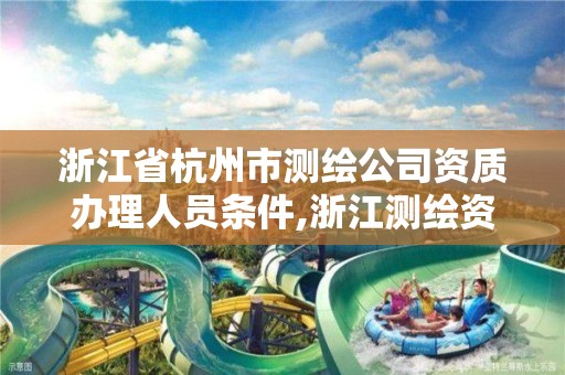 浙江省杭州市测绘公司资质办理人员条件,浙江测绘资质办理流程