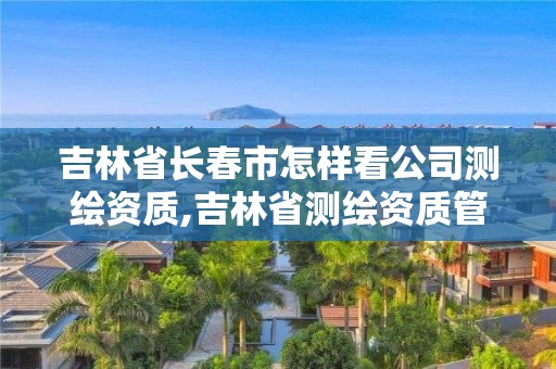 吉林省长春市怎样看公司测绘资质,吉林省测绘资质管理平台