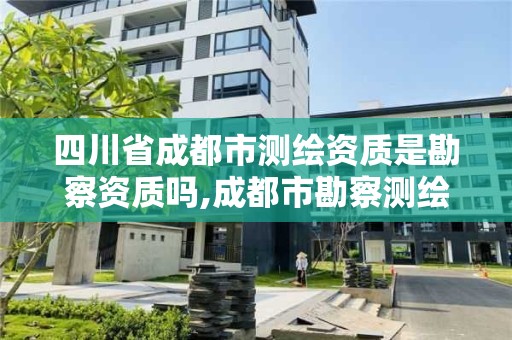 四川省成都市测绘资质是勘察资质吗,成都市勘察测绘院待遇