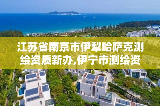 江苏省南京市伊犁哈萨克测绘资质新办,伊宁市测绘资质的单位