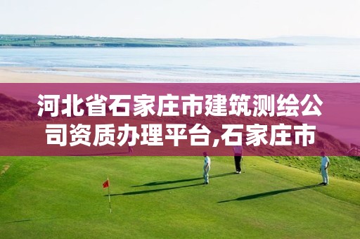 河北省石家庄市建筑测绘公司资质办理平台,石家庄市测绘院。