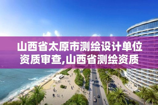 山西省太原市测绘设计单位资质审查,山西省测绘资质延期公告。