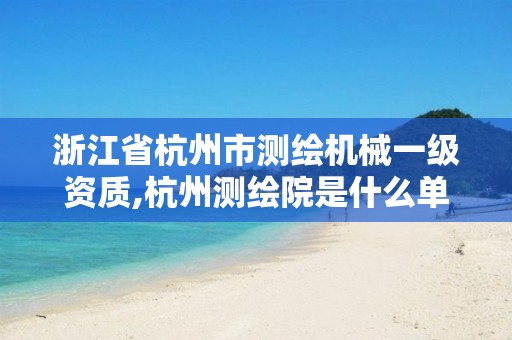 浙江省杭州市测绘机械一级资质,杭州测绘院是什么单位