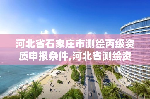 河北省石家庄市测绘丙级资质申报条件,河北省测绘资质延期公告2021。