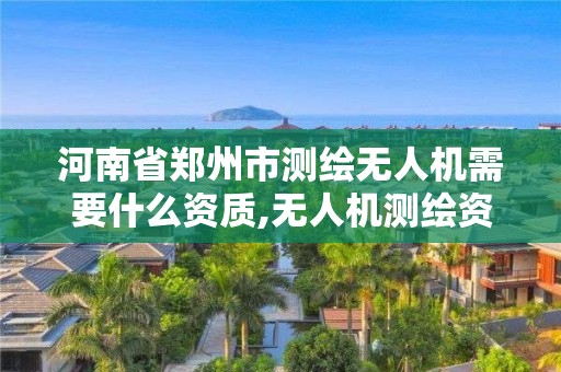 河南省郑州市测绘无人机需要什么资质,无人机测绘资质申请流程。