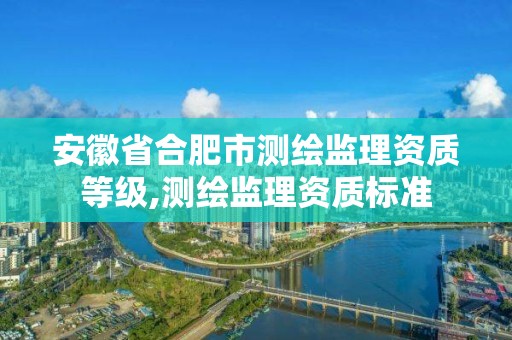 安徽省合肥市测绘监理资质等级,测绘监理资质标准