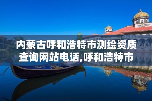 内蒙古呼和浩特市测绘资质查询网站电话,呼和浩特市勘察测绘研究院电话