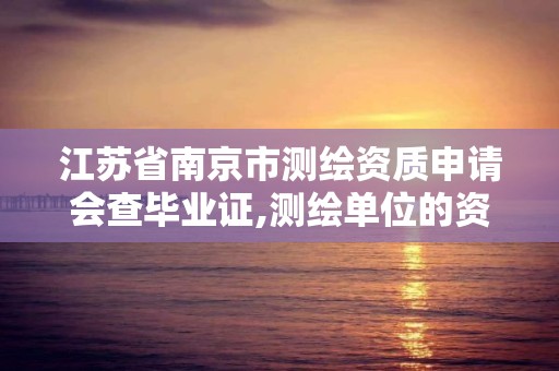 江苏省南京市测绘资质申请会查毕业证,测绘单位的资质证书由什么部门核发。