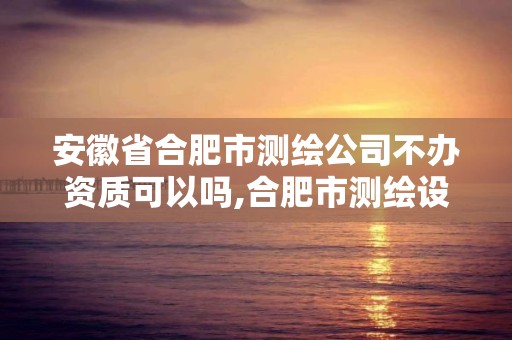 安徽省合肥市测绘公司不办资质可以吗,合肥市测绘设计研究院属于企业吗?