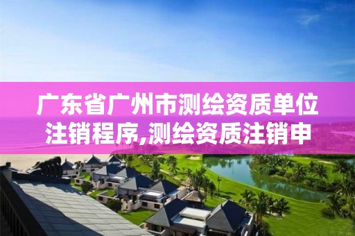 广东省广州市测绘资质单位注销程序,测绘资质注销申请