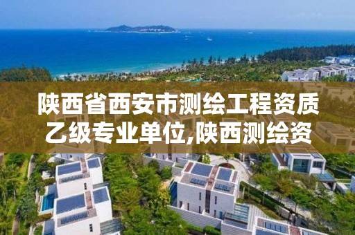 陕西省西安市测绘工程资质乙级专业单位,陕西测绘资质单位名单