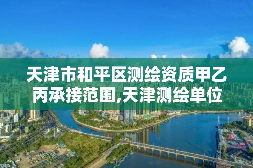 天津市和平区测绘资质甲乙丙承接范围,天津测绘单位名录