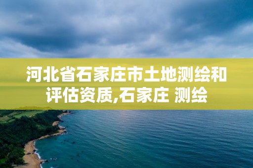 河北省石家庄市土地测绘和评估资质,石家庄 测绘