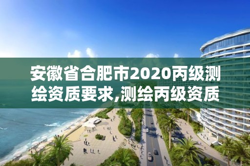 安徽省合肥市2020丙级测绘资质要求,测绘丙级资质条件