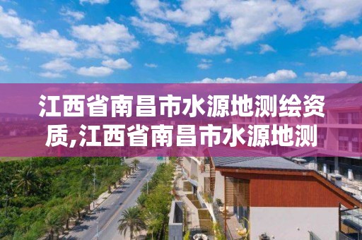 江西省南昌市水源地测绘资质,江西省南昌市水源地测绘资质公示