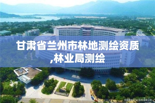 甘肃省兰州市林地测绘资质,林业局测绘