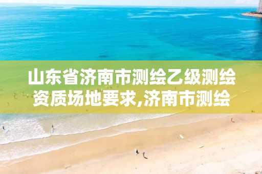 山东省济南市测绘乙级测绘资质场地要求,济南市测绘收费标准