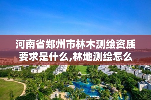 河南省郑州市林木测绘资质要求是什么,林地测绘怎么收费。