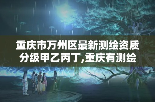 重庆市万州区最新测绘资质分级甲乙丙丁,重庆有测绘资质测绘公司大全。