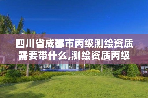 四川省成都市丙级测绘资质需要带什么,测绘资质丙级什么意思。