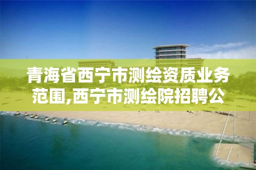 青海省西宁市测绘资质业务范围,西宁市测绘院招聘公示