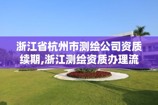 浙江省杭州市测绘公司资质续期,浙江测绘资质办理流程