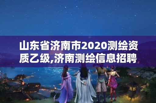 山东省济南市2020测绘资质乙级,济南测绘信息招聘