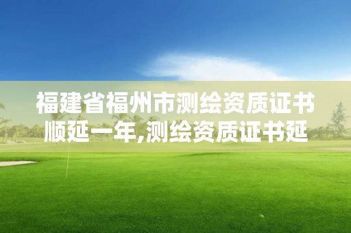 福建省福州市测绘资质证书顺延一年,测绘资质证书延期公告