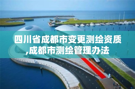 四川省成都市变更测绘资质,成都市测绘管理办法