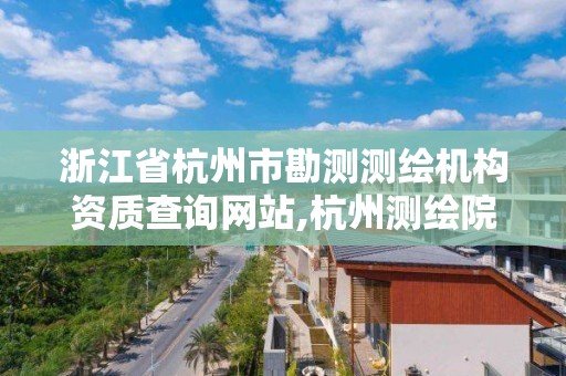 浙江省杭州市勘测测绘机构资质查询网站,杭州测绘院是什么单位。