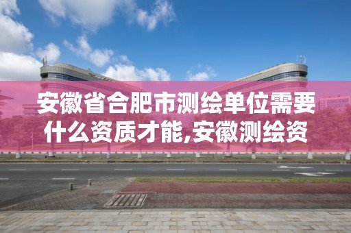 安徽省合肥市测绘单位需要什么资质才能,安徽测绘资质办理