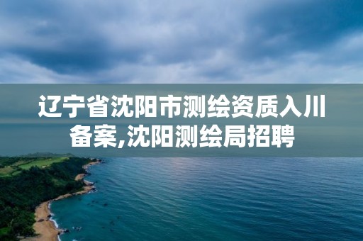 辽宁省沈阳市测绘资质入川备案,沈阳测绘局招聘 辽宁省沈阳市测绘资质入川备案,沈阳测绘局招聘