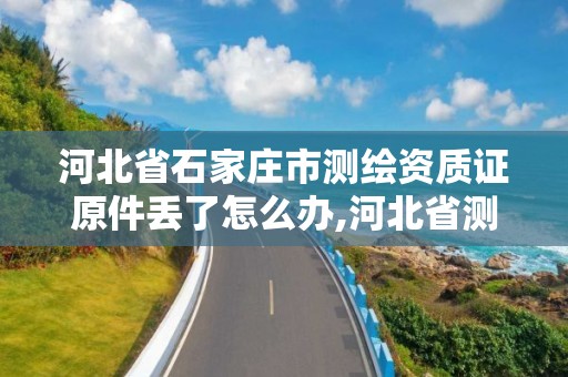 河北省石家庄市测绘资质证原件丢了怎么办,河北省测绘资质查询。