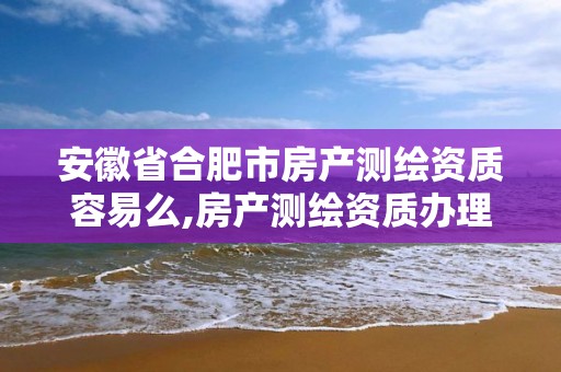 安徽省合肥市房产测绘资质容易么,房产测绘资质办理。