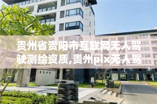 贵州省贵阳市互联网无人驾驶测绘资质,贵州pix无人驾驶勘设股份