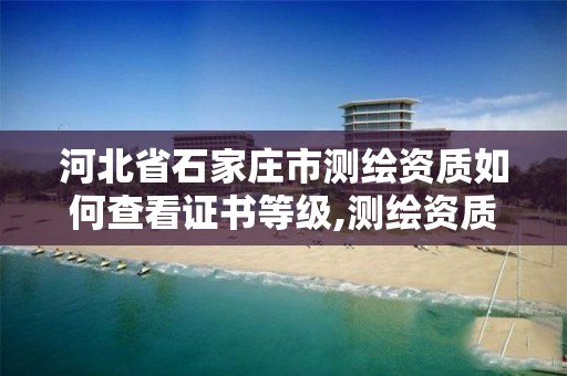 河北省石家庄市测绘资质如何查看证书等级,测绘资质证书查询