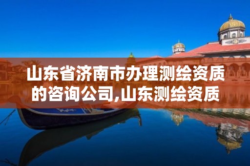 山东省济南市办理测绘资质的咨询公司,山东测绘资质代办