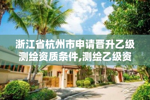 浙江省杭州市申请晋升乙级测绘资质条件,测绘乙级资质申请需要什么条件