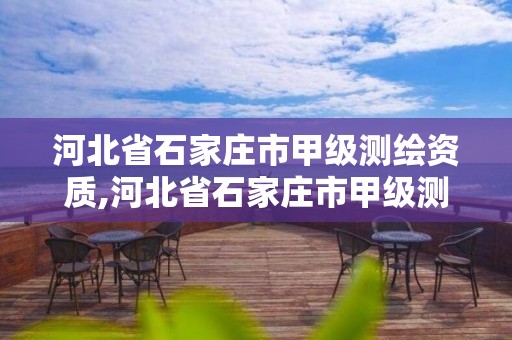 河北省石家庄市甲级测绘资质,河北省石家庄市甲级测绘资质企业名单