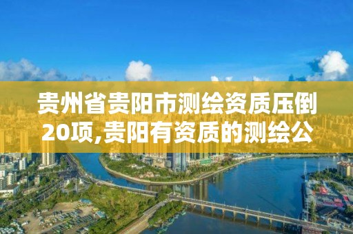 贵州省贵阳市测绘资质压倒20项,贵阳有资质的测绘公司