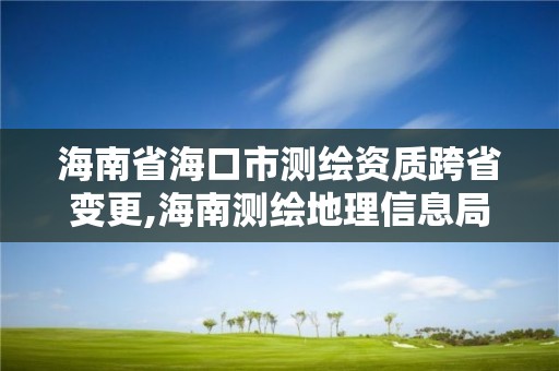 海南省海口市测绘资质跨省变更,海南测绘地理信息局电话