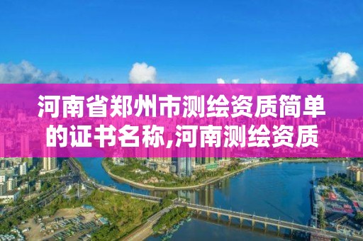 河南省郑州市测绘资质简单的证书名称,河南测绘资质公示。